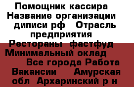 Помощник кассира › Название организации ­ диписи.рф › Отрасль предприятия ­ Рестораны, фастфуд › Минимальный оклад ­ 25 000 - Все города Работа » Вакансии   . Амурская обл.,Архаринский р-н